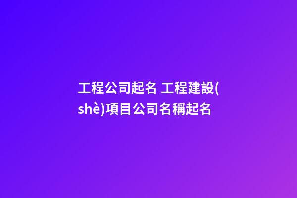 工程公司起名 工程建設(shè)項目公司名稱起名-第1張-公司起名-玄機派
